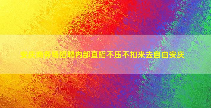 安庆商务场招聘内部直招不压不扣来去自由安庆