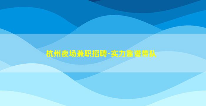 杭州夜场兼职招聘-实力靠谱带队